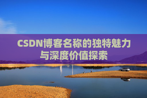 CSDN博客名称的独特魅力与深度价值探索 CSDN博客名称的独特魅力与深度价值探索